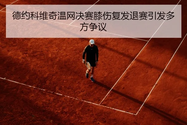 德约科维奇温网决赛膝伤复发退赛引发多方争议