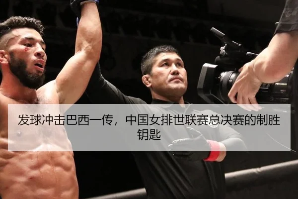 发球冲击巴西一传，中国女排世联赛总决赛的制胜钥匙