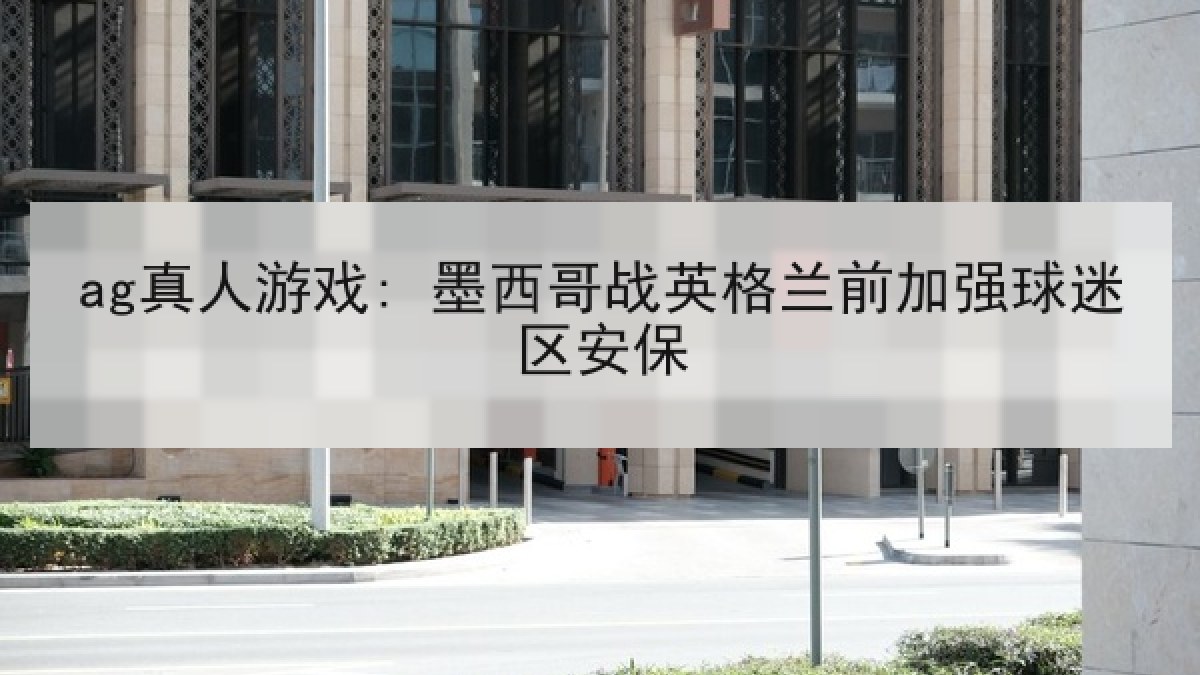 ag真人游戏: 墨西哥战英格兰前加强球迷区安保