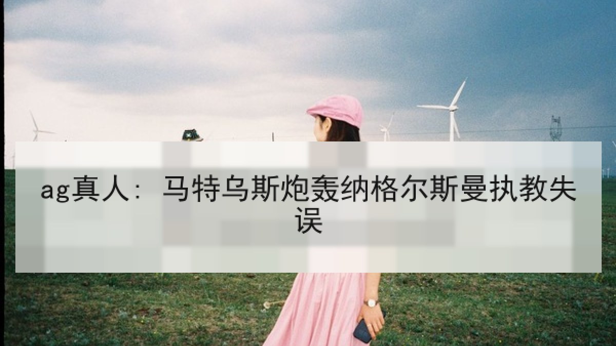 ag真人: 马特乌斯炮轰纳格尔斯曼执教失误