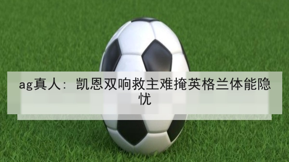 ag真人: 凯恩双响救主难掩英格兰体能隐忧