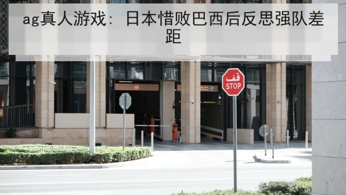 ag真人游戏: 日本惜败巴西后反思强队差距