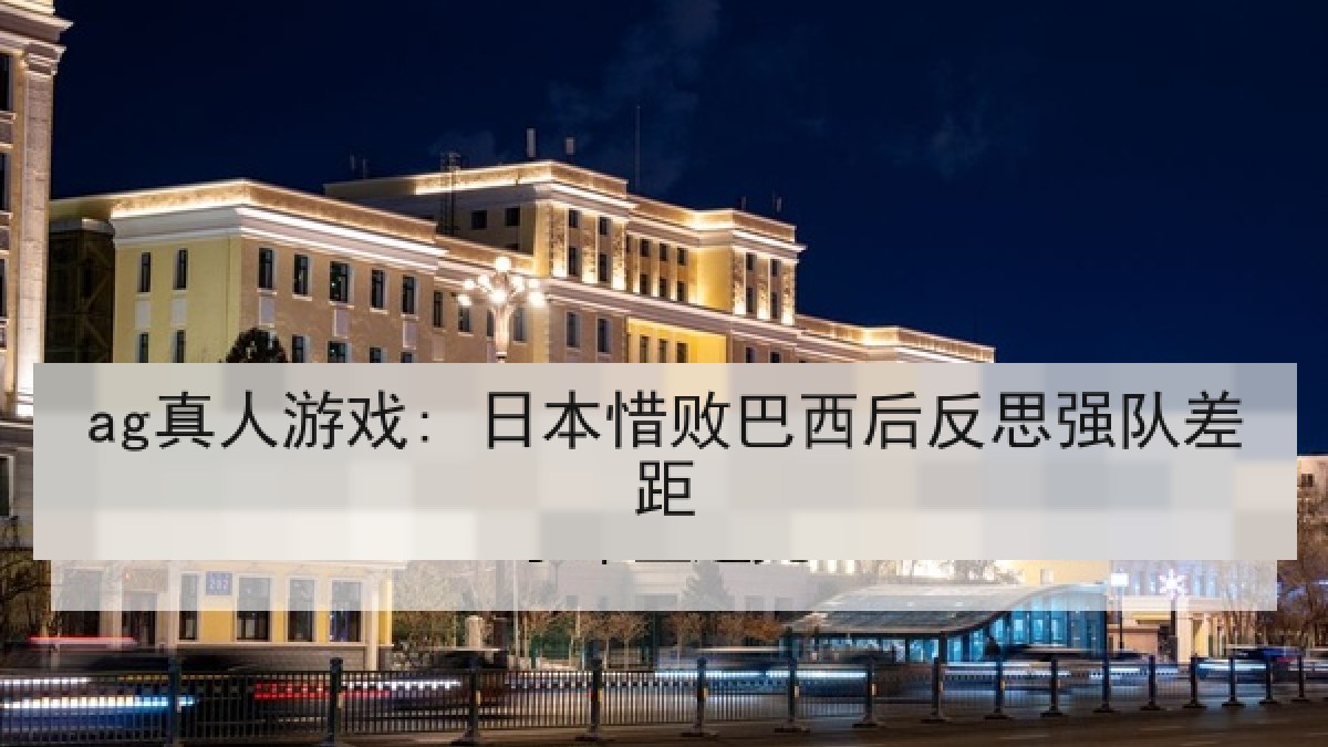 ag真人游戏: 日本惜败巴西后反思强队差距