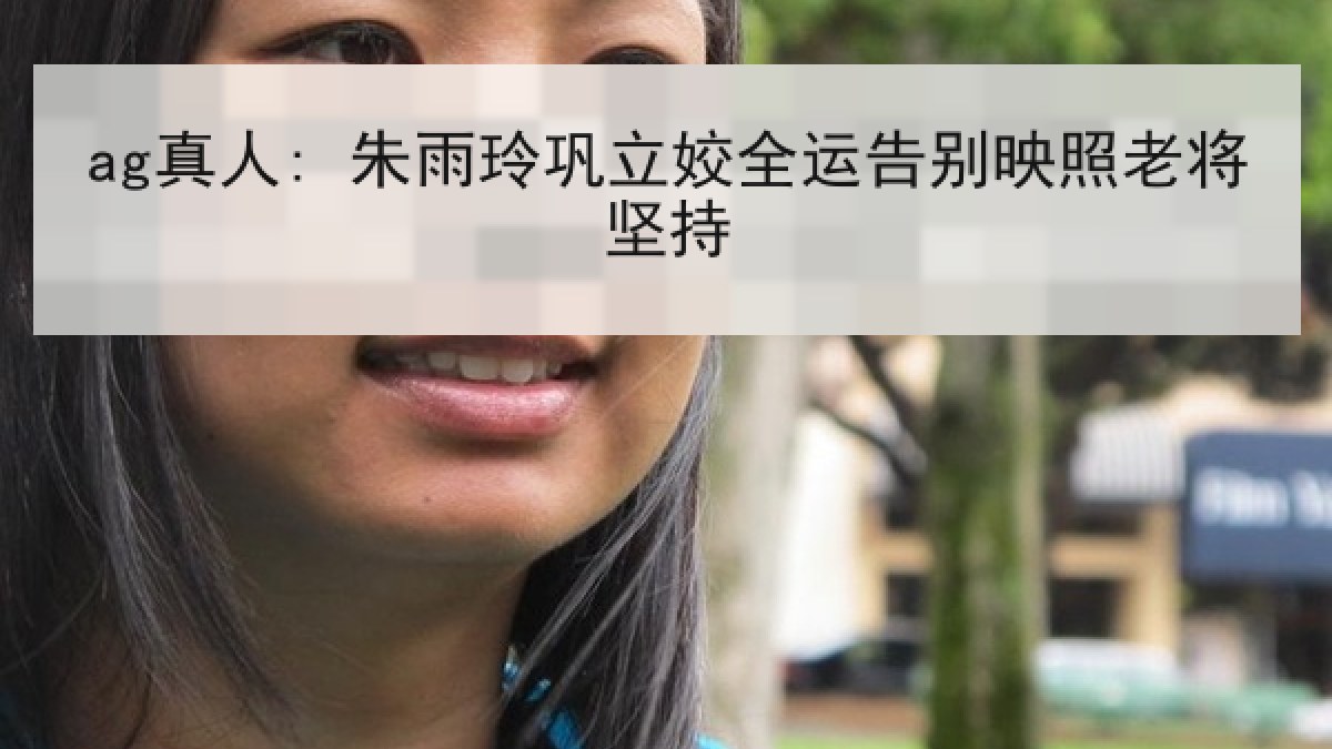 ag真人: 朱雨玲巩立姣全运告别映照老将坚持