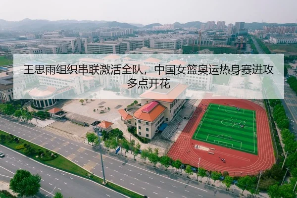 王思雨组织串联激活全队，中国女篮奥运热身赛进攻多点开花