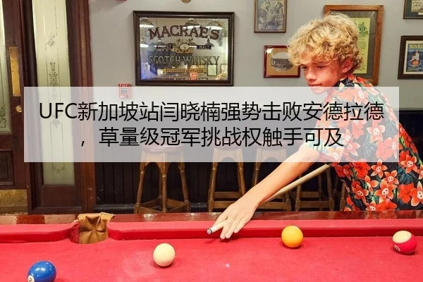 UFC新加坡站闫晓楠强势击败安德拉德，草量级冠军挑战权触手可及