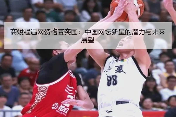 商竣程温网资格赛突围：中国网坛新星的潜力与未来展望