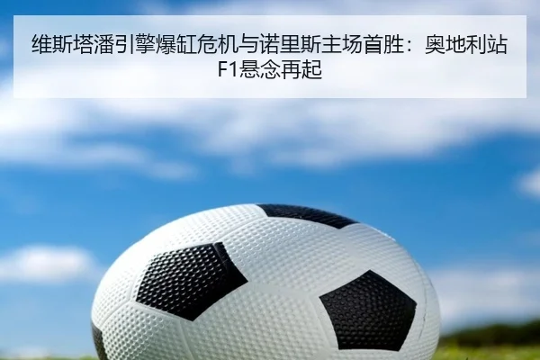维斯塔潘引擎爆缸危机与诺里斯主场首胜：奥地利站F1悬念再起