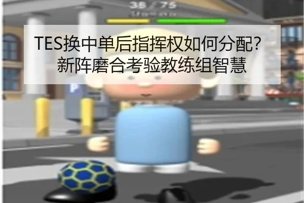 TES换中单后指挥权如何分配？新阵磨合考验教练组智慧