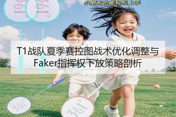 T1战队夏季赛控图战术优化调整与Faker指挥权下放策略剖析