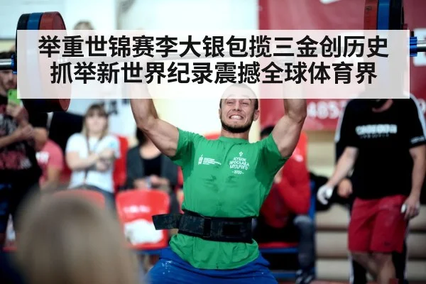 举重世锦赛李大银包揽三金创历史 抓举新世界纪录震撼全球体育界