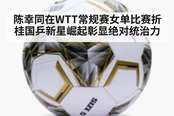 陈幸同在WTT常规赛女单比赛折桂国乒新星崛起彰显绝对统治力