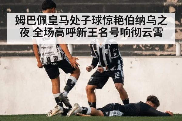 姆巴佩皇马处子球惊艳伯纳乌之夜 全场高呼新王名号响彻云霄