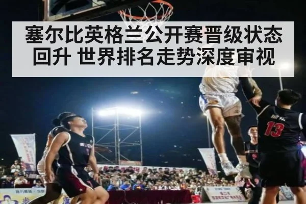 塞尔比英格兰公开赛晋级状态回升 世界排名走势深度审视