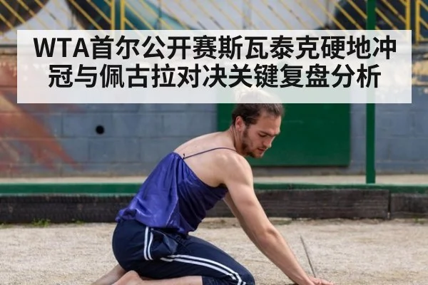 WTA首尔公开赛斯瓦泰克硬地冲冠与佩古拉对决关键复盘分析