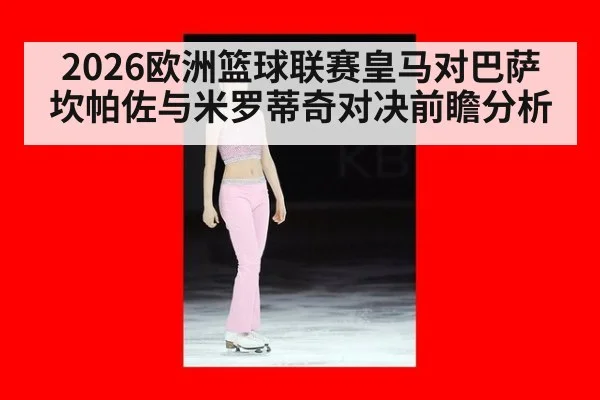 2026欧洲篮球联赛皇马对巴萨坎帕佐与米罗蒂奇对决前瞻分析